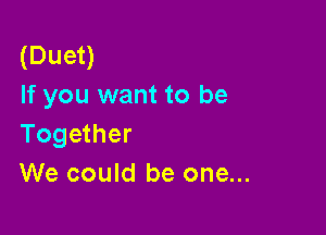 (Duet)
If you want to be

Together
We could be one...