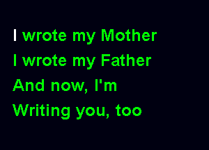 I wrote my Mother
I wrote my Father

And now, I'm
Writing you, too