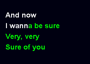 And now
I wanna be sure

Very, very
Sure of you