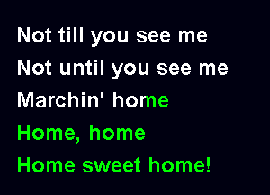 Not till you see me
Not until you see me

Marchin' home
Home, home
Home sweet home!