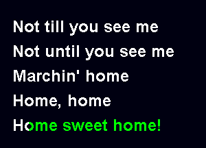Not till you see me
Not until you see me

Marchin' home
Home, home
Home sweet home!