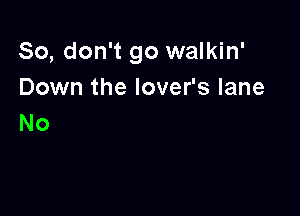 So, don't go walkin'
Down the lover's lane

No