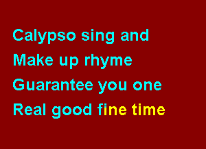 Calypso sing and
Make up rhyme

Guarantee you one
Real good fine time