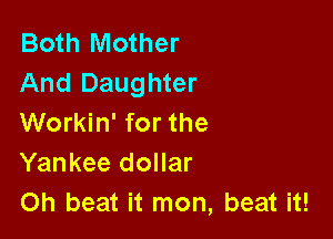 Both Mother
And Daughter

Workin' for the
Yankee dollar
Oh beat it mon, beat it!