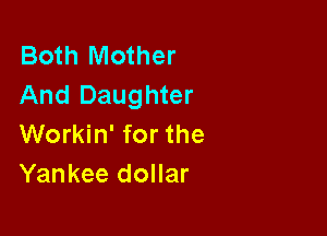 Both Mother
And Daughter

Workin' for the
Yankee dollar