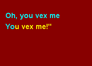 Oh, you vex me
You vex me!