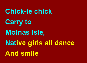 Chick-ie chick
Carry to

Molnas Isle,

Native girls all dance
And smile