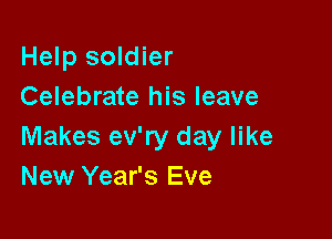 Help soldier
Celebrate his leave

Makes ev'ry day like
New Year's Eve