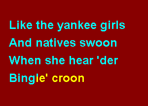 Like the yankee girls
And natives swoon

When she hear 'der
Bingle' croon