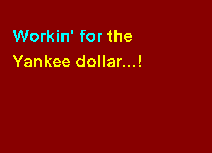 Workin' for the
Yankee dollar...!