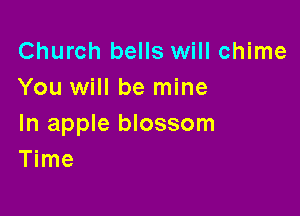 Church bells will chime
You will be mine

In apple blossom
Time