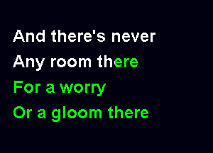 And there's never
Any room there

For a worry
Or a gloom there