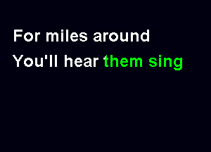 For miles around
You'll hear them sing