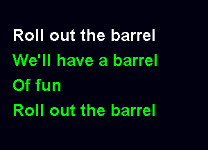 Roll out the barrel
We'll have a barrel

0f fun
Roll out the barrel