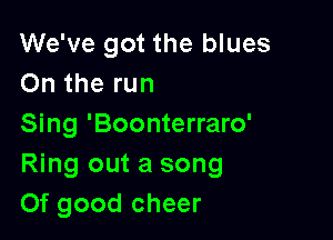We've got the blues
On the run

Sing 'Boonterraro'
Ring out a song
Of good cheer