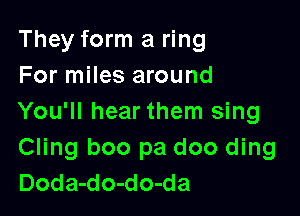 They form a ring
For miles around

You'll hear them sing
Cling boo pa doo ding
Doda-do-do-da