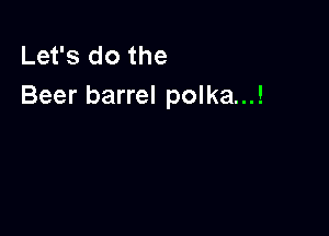 Let's do the
Beer barrel polka...!
