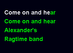 Come on and hear
Come on and hear

Alexander's
Ragtime band