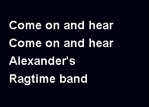 Come on and hear
Come on and hear

Alexander's
Ragtime band