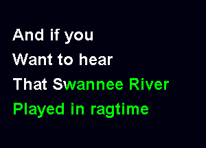 And if you
Want to hear

That Swannee River
Played in ragtime