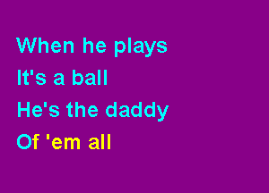 When he plays
It's a ball

He's the daddy
Of 'em all