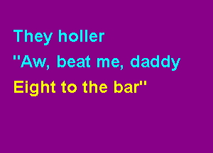 They holler
Aw, beat me, daddy

Eight to the bar