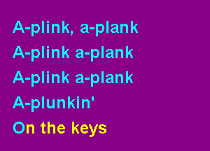 A-plink, a-plank
A-plink a-plank

A-plink a-plank
A-plunkin'
On the keys