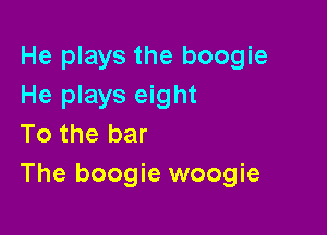 He plays the boogie
He plays eight

To the bar
The boogie woogie