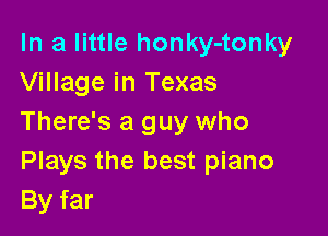 In a little honky-tonky
Village in Texas

There's a guy who
Plays the best piano
By far