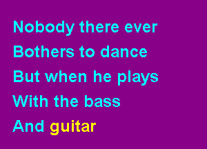 Nobody there ever
Bothers to dance

But when he plays
With the bass
And guitar