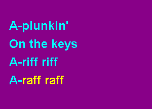 A-plunkin'
On the keys

A-riff riff
A-raff raff