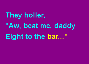They holler,
Aw, beat me, daddy

Eight to the bar...