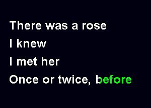 There was a rose
I knew

I met her
Once or twice, before