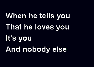 When he tells you
That he loves you

It's you
And nobody else