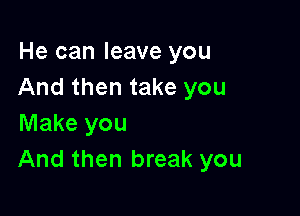 He can leave you
And then take you

Make you
And then break you