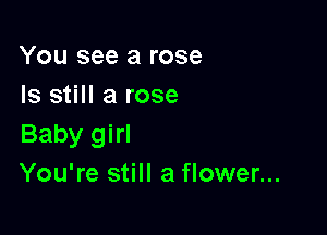You see a rose
Is still a rose

Baby girl
You're still a flower...