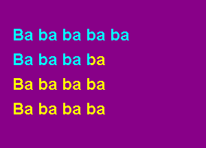 Ba ba ba ba ba
Ba ba ba ba

Ba ba ba ba
Ba ba ba ba