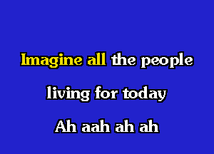 Imagine all the people

living for today

Ahaahahah