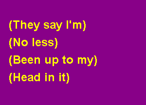 (They say I'm)
(No less)

(Been up to my)
(Head in it)