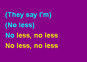 (They say I'm)
(Noless)

No less, no less
No less, no less