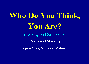 W 110 Do You Think,

You Are?
In the style of Spice Girls
Words and Music by

Spica Girls, Watkins, Wilson