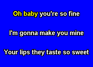 Oh baby you're so fine

I'm gonna make you mine

Your lips they taste so sweet