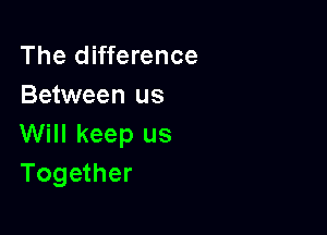 The difference
Between us

Will keep us
Together