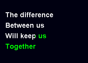 The difference
Between us

Will keep us
Together