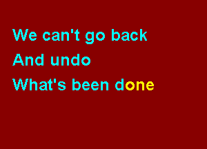 We can't go back
And undo

What's been done