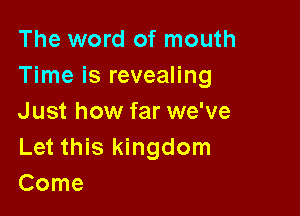 The word of mouth
Time is revealing

Just how far we've
Let this kingdom
Come