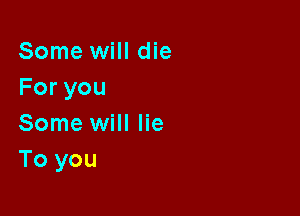 Some will die
Foryou

Some will lie
To you