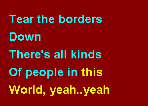 Tear the borders
Down

There's all kinds
Of people in this
World, yeah..yeah