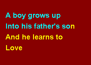 A boy grows up
Into his father's son

And he learns to
Love