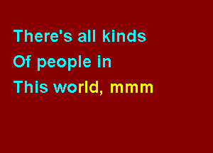 There's all kinds
Of people in

This world, mmm